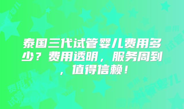 泰国三代试管婴儿费用多少？费用透明，服务周到，值得信赖！