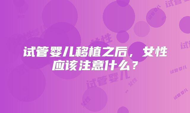 试管婴儿移植之后，女性应该注意什么？