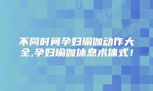 不同时间孕妇瑜伽动作大全,孕妇瑜伽休息术体式!