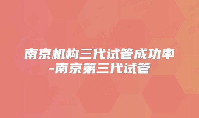 南京机构三代试管成功率-南京第三代试管