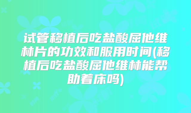 试管移植后吃盐酸屈他维林片的功效和服用时间(移植后吃盐酸屈他维林能帮助着床吗)