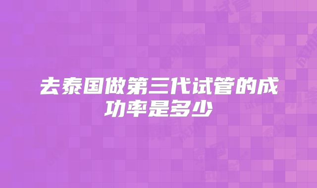 去泰国做第三代试管的成功率是多少