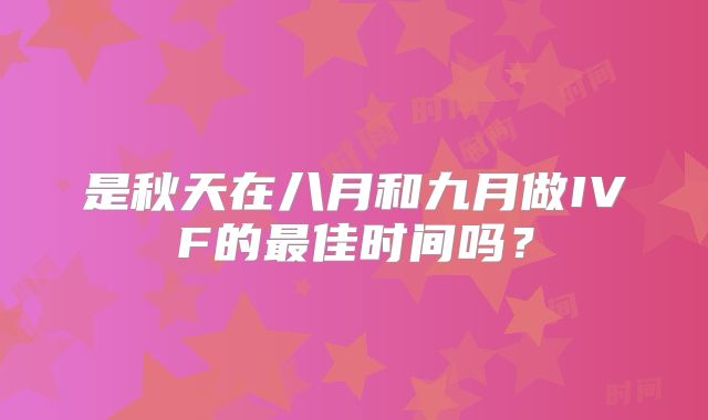 是秋天在八月和九月做IVF的最佳时间吗?