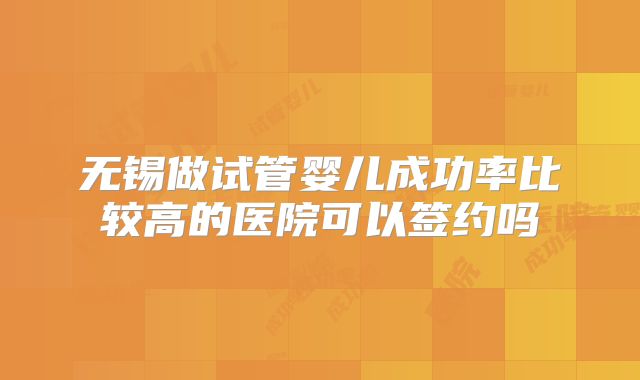 无锡做试管婴儿成功率比较高的医院可以签约吗