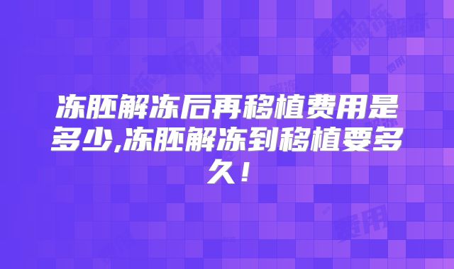 冻胚解冻后再移植费用是多少,冻胚解冻到移植要多久！