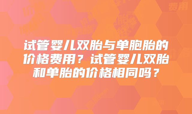 试管婴儿双胎与单胞胎的价格费用?试管婴儿双胎和单胎的价格相同吗?