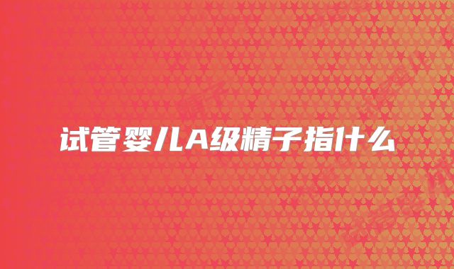 试管婴儿A级精子指什么