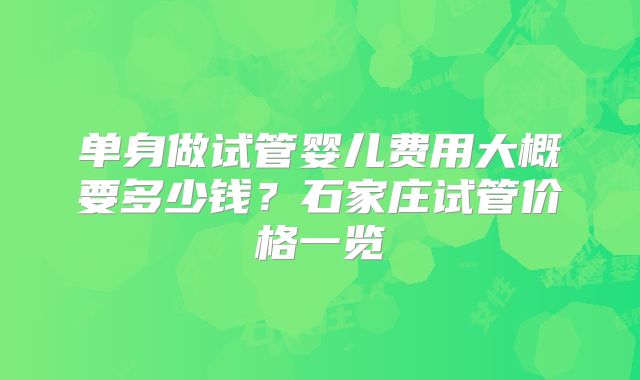 单身做试管婴儿费用大概要多少钱？石家庄试管价格一览