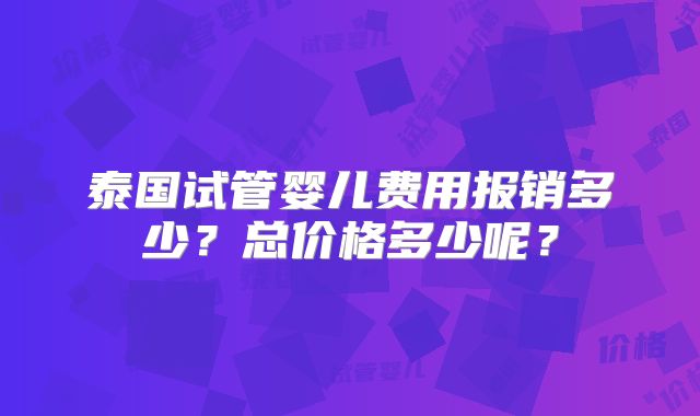 泰国试管婴儿费用报销多少?总价格多少呢?