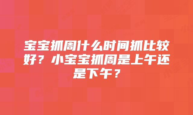 宝宝抓周什么时间抓比较好?小宝宝抓周是上午还是下午?