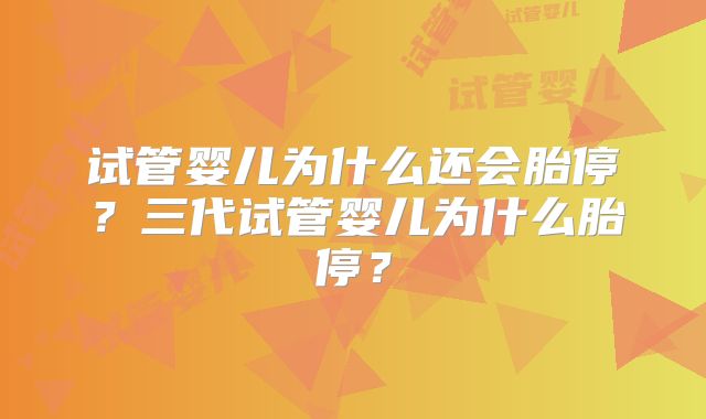 试管婴儿为什么还会胎停？三代试管婴儿为什么胎停？