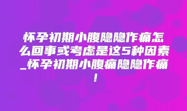 怀孕初期小腹隐隐作痛怎么回事或考虑是这5种因素_怀孕初期小腹痛隐隐作痛!