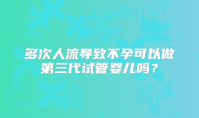 多次人流导致不孕可以做第三代试管婴儿吗？