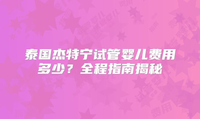 泰国杰特宁试管婴儿费用多少？全程指南揭秘