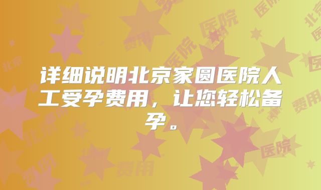 详细说明北京家圆医院人工受孕费用,让您轻松备孕。