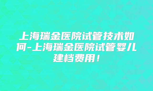 上海瑞金医院试管技术如何-上海瑞金医院试管婴儿建档费用！