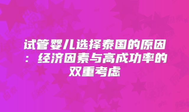 试管婴儿选择泰国的原因：经济因素与高成功率的双重考虑