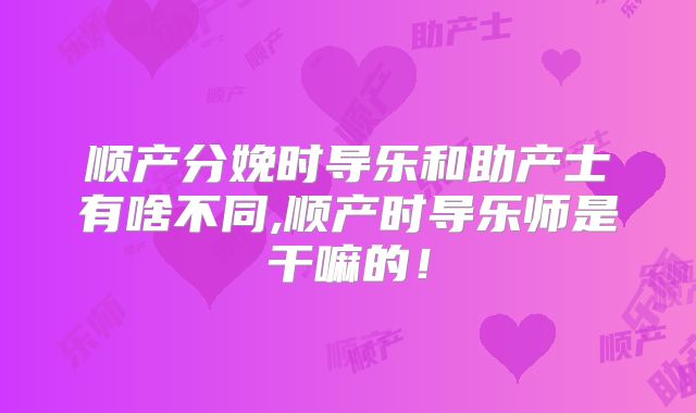 顺产分娩时导乐和助产士有啥不同,顺产时导乐师是干嘛的!