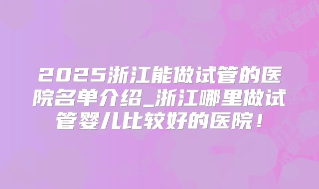 2025浙江能做试管的医院名单介绍_浙江哪里做试管婴儿比较好的医院！