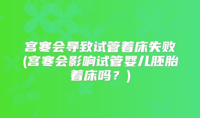 宫寒会导致试管着床失败(宫寒会影响试管婴儿胚胎着床吗？)