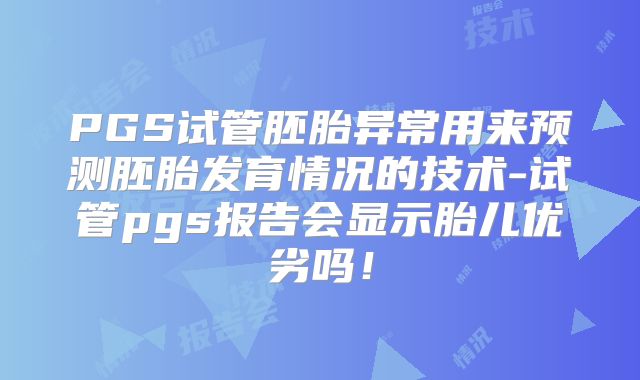PGS试管胚胎异常用来预测胚胎发育情况的技术-试管pgs报告会显示胎儿优劣吗！