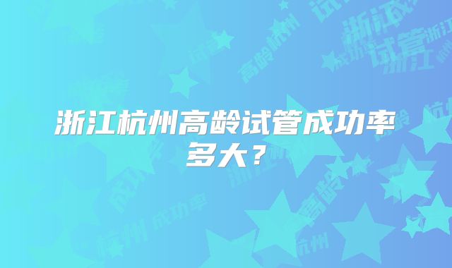 浙江杭州高龄试管成功率多大?