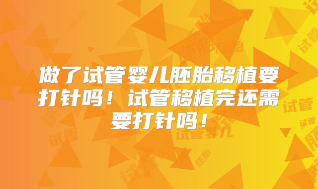 做了试管婴儿胚胎移植要打针吗！试管移植完还需要打针吗！