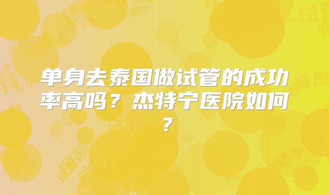 单身去泰国做试管的成功率高吗？杰特宁医院如何？