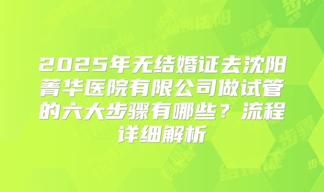 2025年无结婚证去沈阳菁华医院有限公司做试管的六大步骤有哪些？流程详细解析