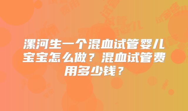 漯河生一个混血试管婴儿宝宝怎么做?混血试管费用多少钱?