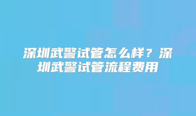 深圳武警试管怎么样？深圳武警试管流程费用