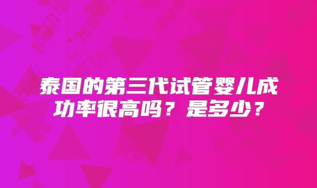 泰国的第三代试管婴儿成功率很高吗?是多少?