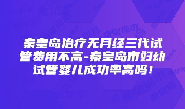秦皇岛治疗无月经三代试管费用不高-秦皇岛市妇幼试管婴儿成功率高吗!