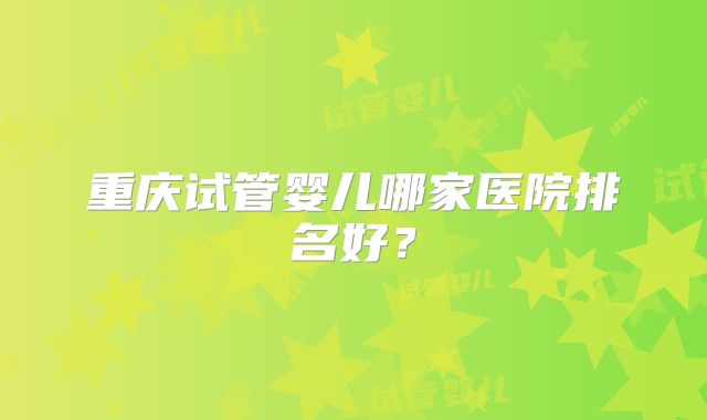 重庆试管婴儿哪家医院排名好？