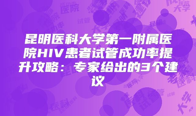 昆明医科大学第一附属医院HIV患者试管成功率提升攻略:专家给出的3个建议