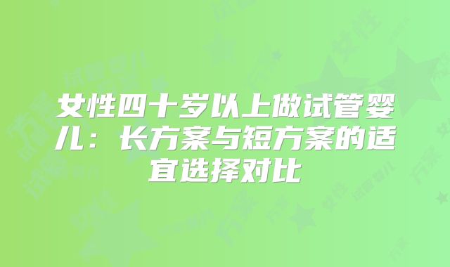 女性四十岁以上做试管婴儿：长方案与短方案的适宜选择对比