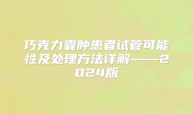 巧克力囊肿患者试管可能性及处理方法详解——2024版