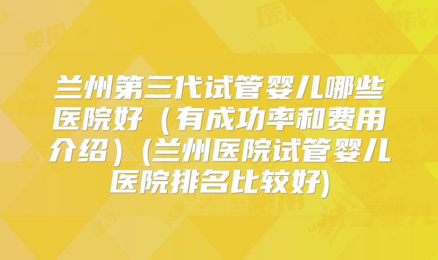 兰州第三代试管婴儿哪些医院好(有成功率和费用介绍)(兰州医院试管婴儿医院排名比较好)