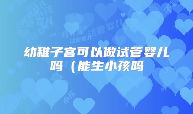 幼稚子宫可以做试管婴儿吗(能生小孩吗