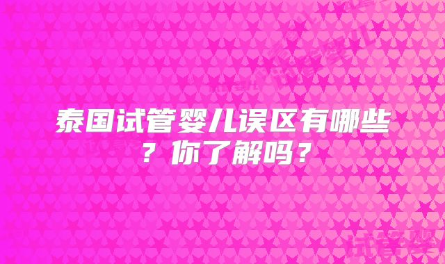 泰国试管婴儿误区有哪些？你了解吗？