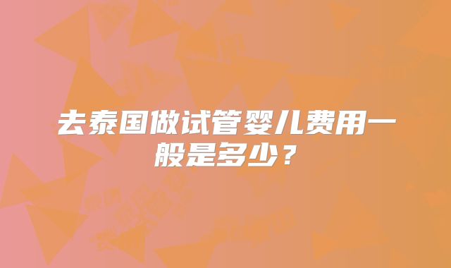 去泰国做试管婴儿费用一般是多少?