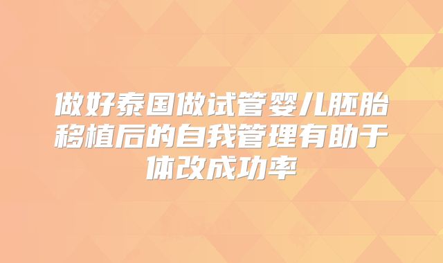 做好泰国做试管婴儿胚胎移植后的自我管理有助于体改成功率