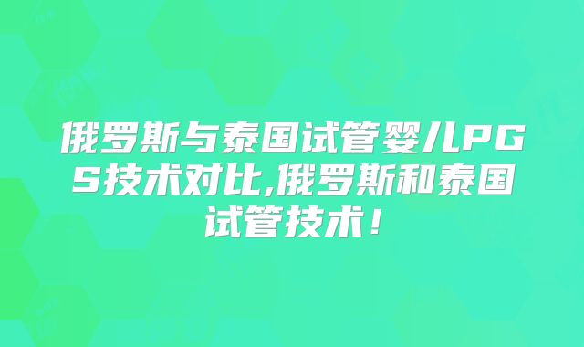 俄罗斯与泰国试管婴儿PGS技术对比,俄罗斯和泰国试管技术！