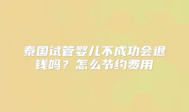 泰国试管婴儿不成功会退钱吗？怎么节约费用