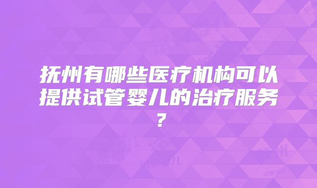 抚州有哪些医疗机构可以提供试管婴儿的治疗服务?