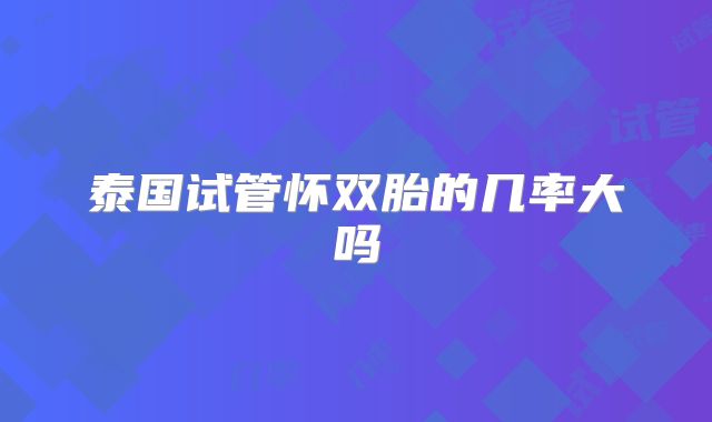 泰国试管怀双胎的几率大吗
