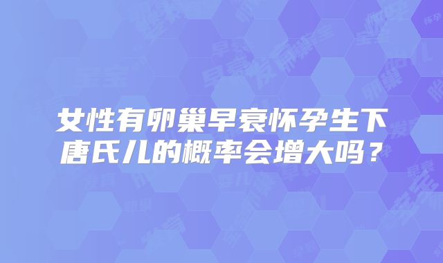 女性有卵巢早衰怀孕生下唐氏儿的概率会增大吗？