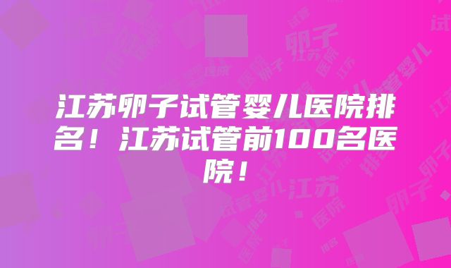 江苏卵子试管婴儿医院排名!江苏试管前100名医院!