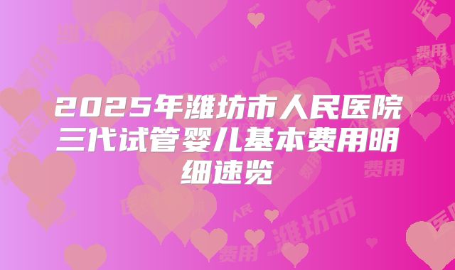 2025年潍坊市人民医院三代试管婴儿基本费用明细速览