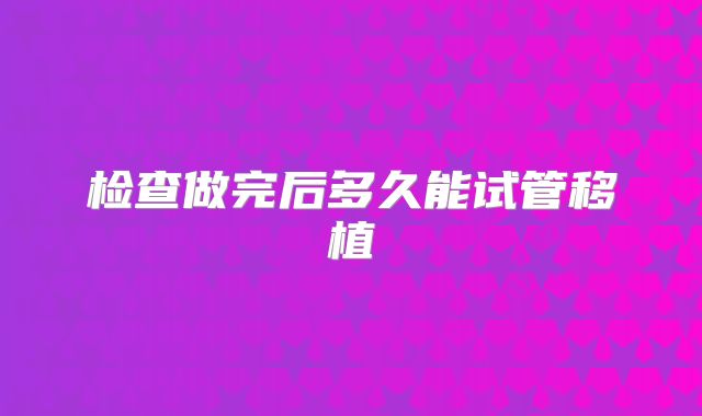 检查做完后多久能试管移植